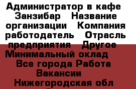 Администратор в кафе "Занзибар › Название организации ­ Компания-работодатель › Отрасль предприятия ­ Другое › Минимальный оклад ­ 1 - Все города Работа » Вакансии   . Нижегородская обл.,Саров г.